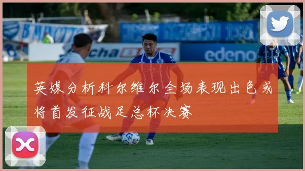 英媒分析科尔维尔全场表现出色或将首发征战足总杯决赛