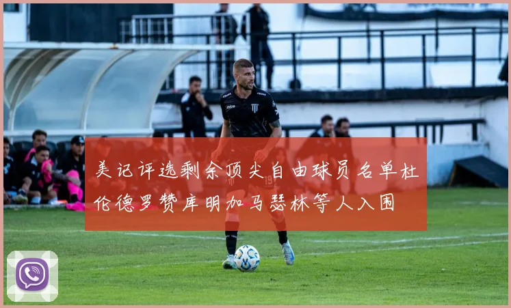 美记评选剩余顶尖自由球员名单杜伦德罗赞库明加马瑟林等人入围