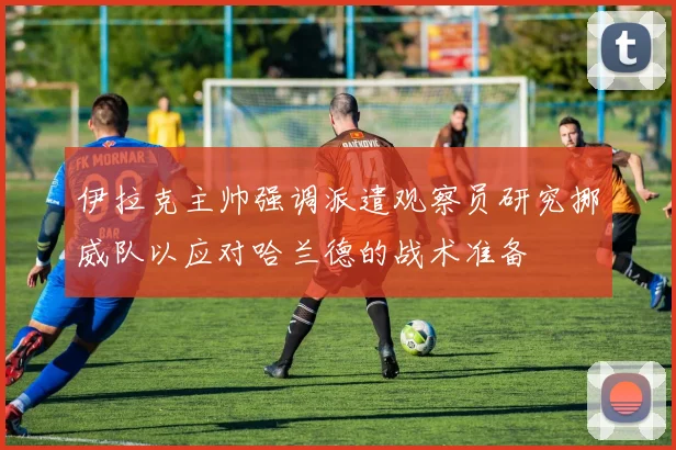 伊拉克主帅强调派遣观察员研究挪威队以应对哈兰德的战术准备