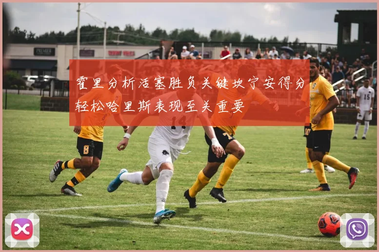 霍里分析活塞胜负关键坎宁安得分轻松哈里斯表现至关重要