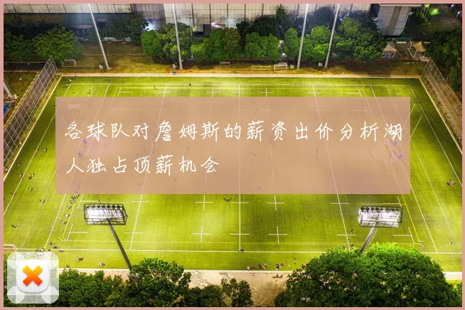 各球队对詹姆斯的薪资出价分析湖人独占顶薪机会