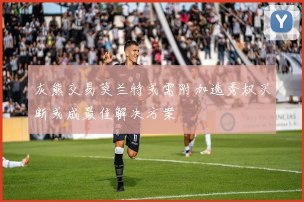 灰熊交易莫兰特或需附加选秀权买断或成最佳解决方案