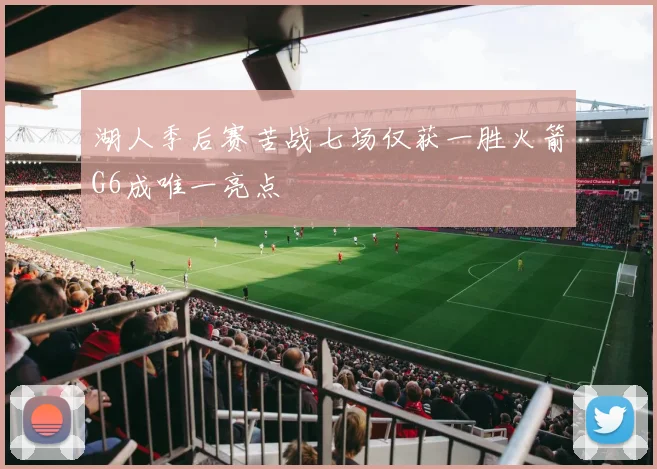湖人季后赛苦战七场仅获一胜火箭G6成唯一亮点