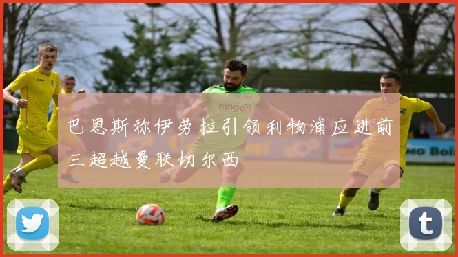 巴恩斯称伊劳拉引领利物浦应进前三超越曼联切尔西