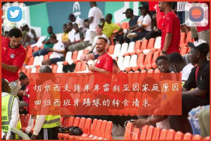 切尔西支持库库雷利亚因家庭原因回归西班牙踢球的转会请求