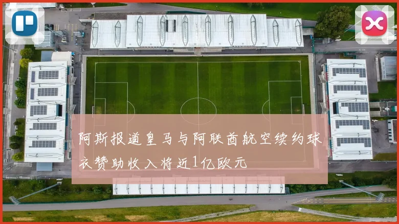 阿斯报道皇马与阿联酋航空续约球衣赞助收入将近1亿欧元