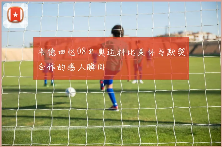 韦德回忆08年奥运科比关怀与默契合作的感人瞬间