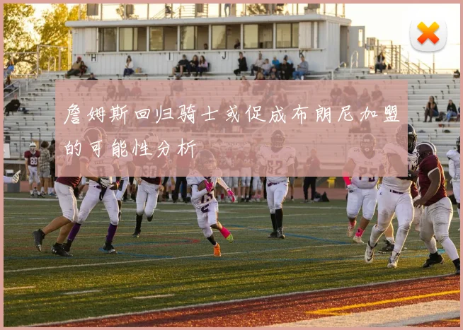 詹姆斯回归骑士或促成布朗尼加盟的可能性分析