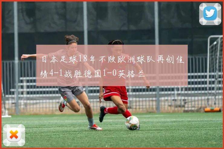 日本足球18年不败欧洲球队再创佳绩4-1战胜德国1-0英格兰