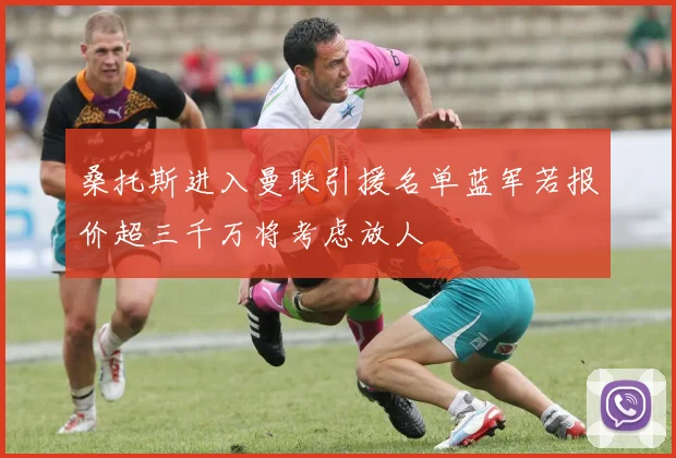 桑托斯进入曼联引援名单蓝军若报价超三千万将考虑放人