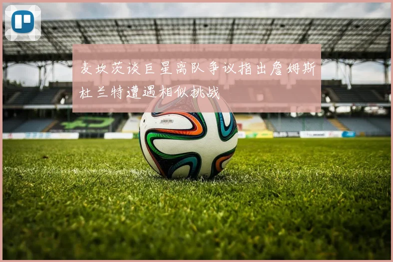 麦坎茨谈巨星离队争议指出詹姆斯杜兰特遭遇相似挑战