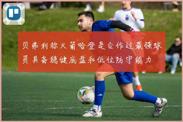 贝弗利称火箭哈登是合作过最强球员具备稳健底盘和低位防守能力