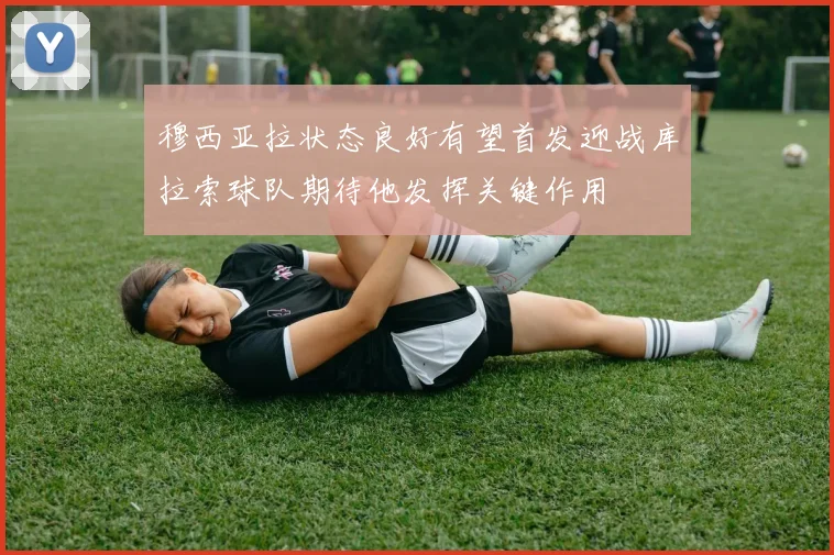 穆西亚拉状态良好有望首发迎战库拉索球队期待他发挥关键作用