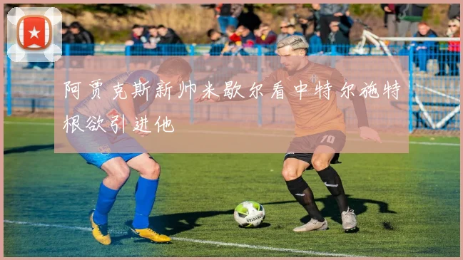 阿贾克斯新帅米歇尔看中特尔施特根欲引进他