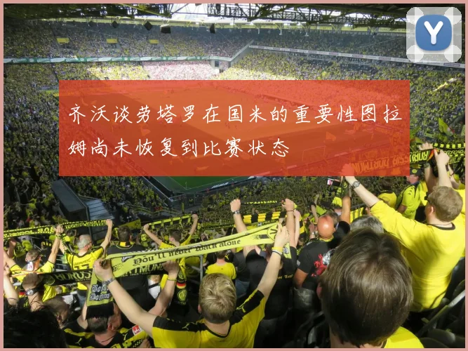 齐沃谈劳塔罗在国米的重要性图拉姆尚未恢复到比赛状态