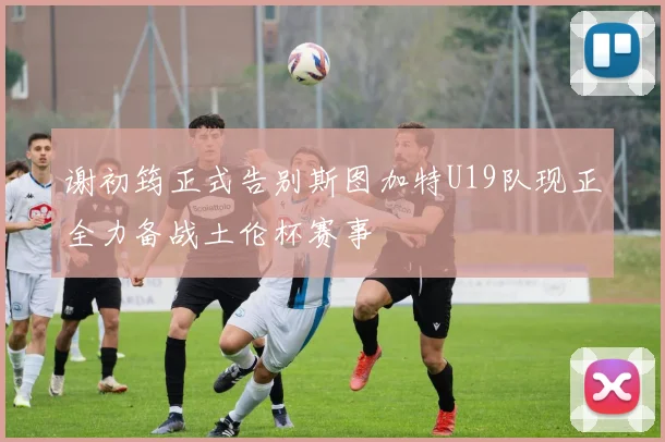 谢初筠正式告别斯图加特U19队现正全力备战土伦杯赛事