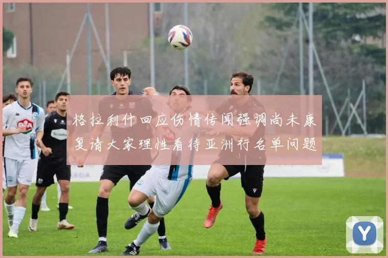 格拉利什回应伤情传闻强调尚未康复请大家理性看待亚洲行名单问题