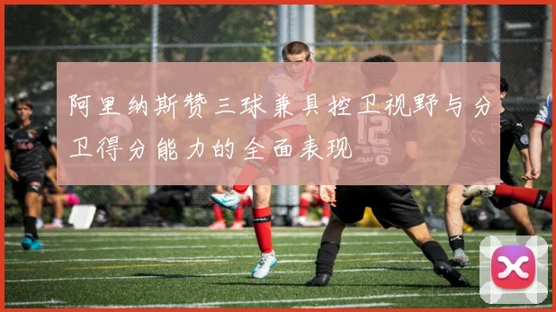 阿里纳斯赞三球兼具控卫视野与分卫得分能力的全面表现