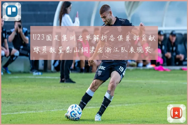U23国足集训名单解析各俱乐部贡献球员数量泰山铜梁龙浙江队表现突出