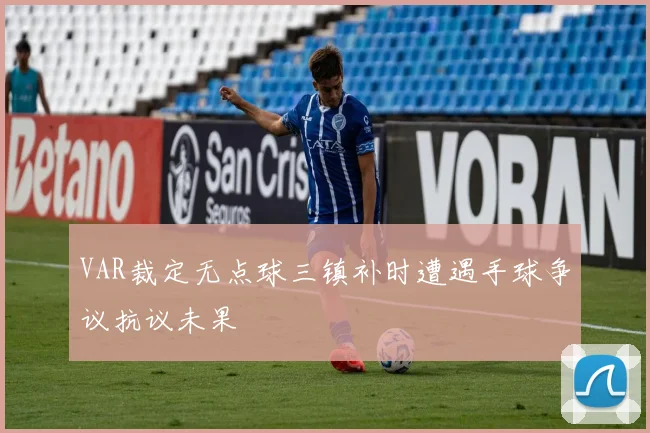 VAR裁定无点球三镇补时遭遇手球争议抗议未果