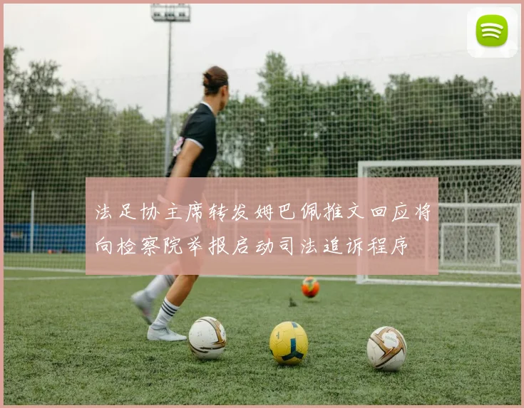 法足协主席转发姆巴佩推文回应将向检察院举报启动司法追诉程序