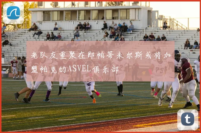 老队友重聚在即帕蒂米尔斯或将加盟帕克的ASVEL俱乐部
